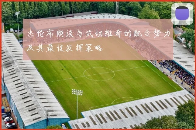 杰伦布朗谈与武切维奇的配合努力及其最佳发挥策略