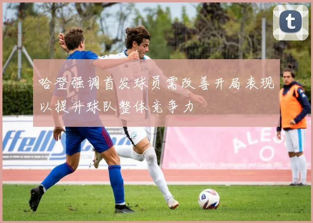 哈登强调首发球员需改善开局表现以提升球队整体竞争力