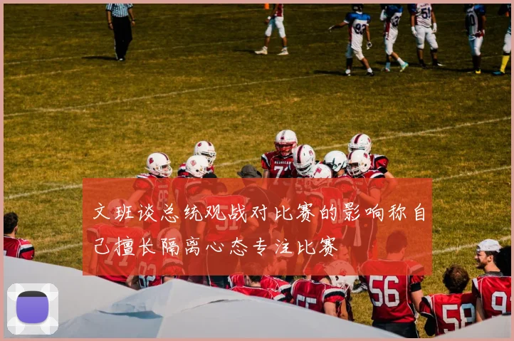 文班谈总统观战对比赛的影响称自己擅长隔离心态专注比赛