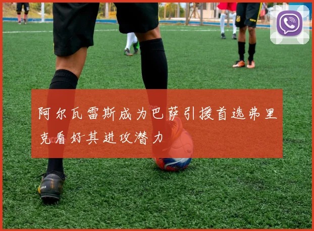 阿尔瓦雷斯成为巴萨引援首选弗里克看好其进攻潜力