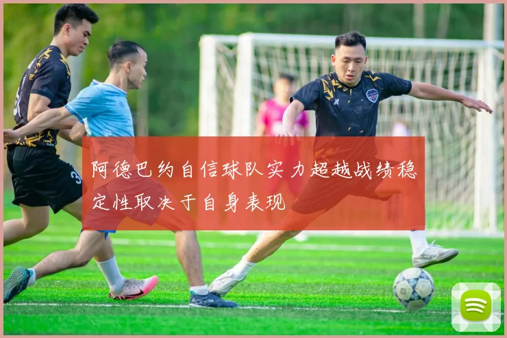 阿德巴约自信球队实力超越战绩稳定性取决于自身表现