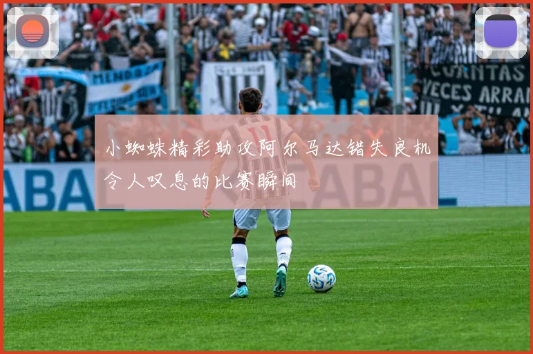 小蜘蛛精彩助攻阿尔马达错失良机令人叹息的比赛瞬间