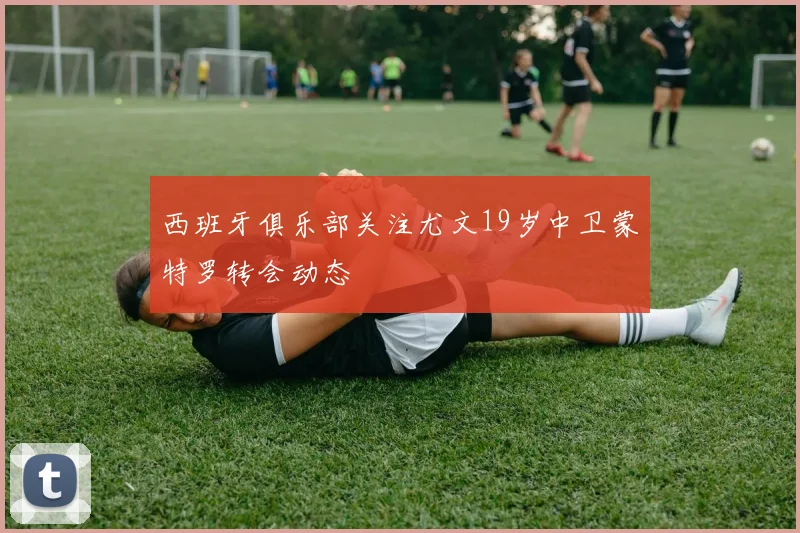 西班牙俱乐部关注尤文19岁中卫蒙特罗转会动态