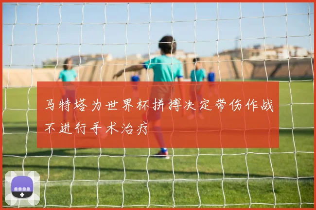 马特塔为世界杯拼搏决定带伤作战不进行手术治疗