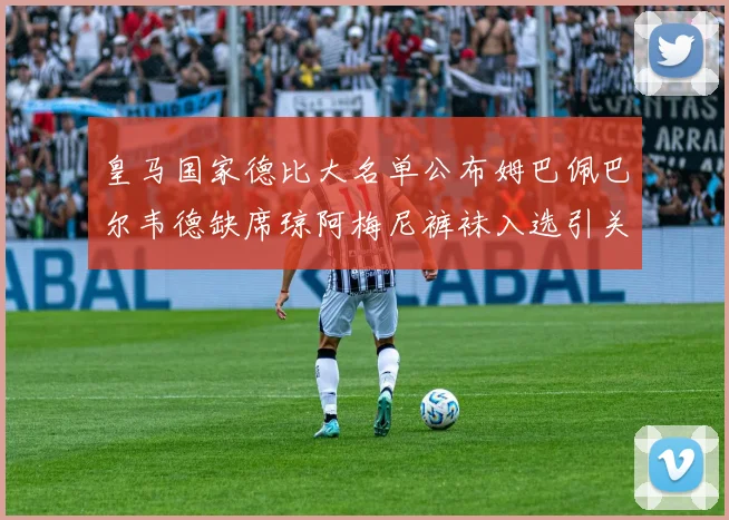 皇马国家德比大名单公布姆巴佩巴尔韦德缺席琼阿梅尼裤袜入选引关注