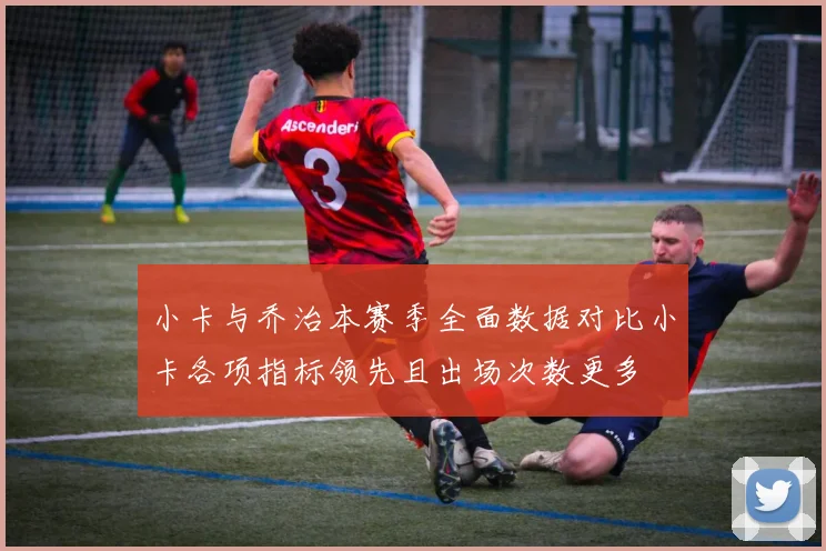 小卡与乔治本赛季全面数据对比小卡各项指标领先且出场次数更多