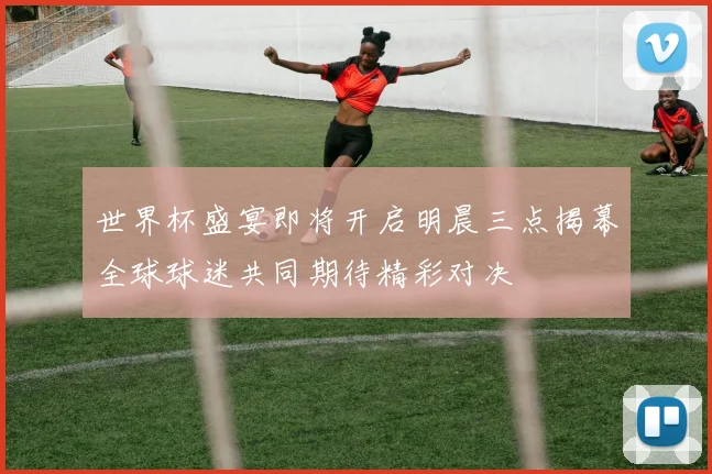 世界杯盛宴即将开启明晨三点揭幕全球球迷共同期待精彩对决