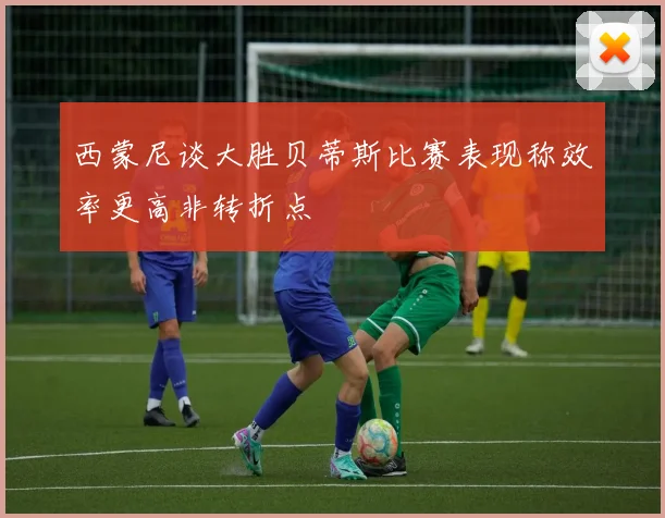 西蒙尼谈大胜贝蒂斯比赛表现称效率更高非转折点