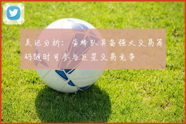 美记分析：黄蜂队具备强大交易筹码随时可参与巨星交易竞争