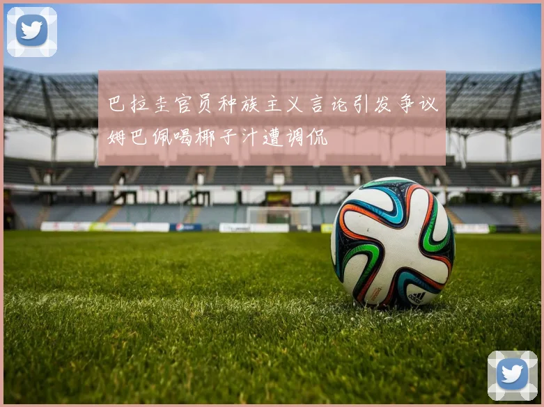 巴拉圭官员种族主义言论引发争议姆巴佩喝椰子汁遭调侃